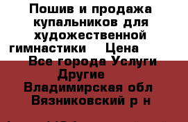 Пошив и продажа купальников для художественной гимнастики  › Цена ­ 8 000 - Все города Услуги » Другие   . Владимирская обл.,Вязниковский р-н